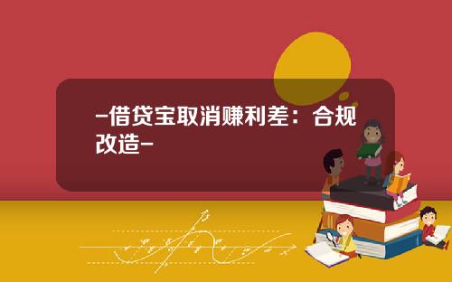 -借贷宝取消赚利差：合规改造-