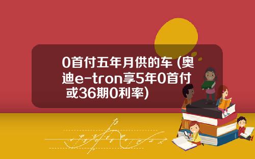 0首付五年月供的车 (奥迪e-tron享5年0首付 或36期0利率)