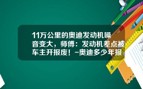 11万公里的奥迪发动机噪音变大，师傅：发动机差点被车主开报废！-奥迪多少年报费【新闻】.