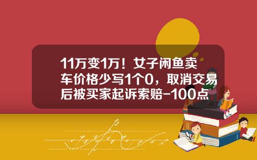 11万变1万！女子闲鱼卖车价格少写1个0，取消交易后被买家起诉索赔-100点o是多少钱【新闻】.