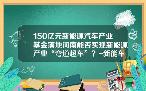 150亿元新能源汽车产业基金落地河南能否实现新能源产业“弯道超车”？-新能车b基金【新闻】.