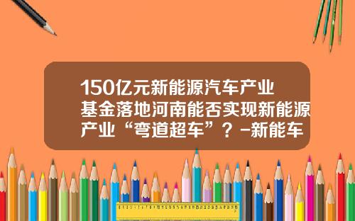 150亿元新能源汽车产业基金落地河南能否实现新能源产业“弯道超车”？-新能车b基金.