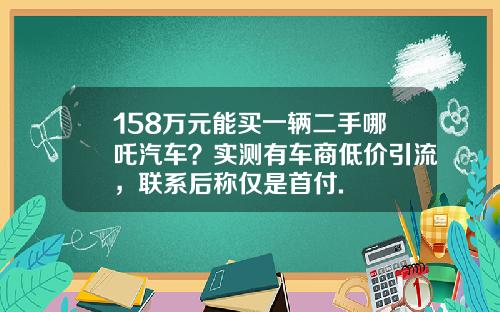 158万元能买一辆二手哪吒汽车？实测有车商低价引流，联系后称仅是首付.