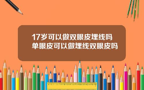 17岁可以做双眼皮埋线吗单眼皮可以做埋线双眼皮吗