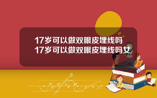 17岁可以做双眼皮埋线吗17岁可以做双眼皮埋线吗女