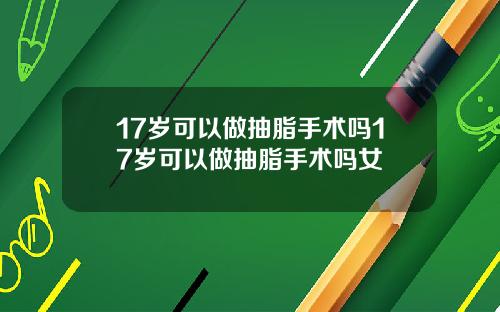 17岁可以做抽脂手术吗17岁可以做抽脂手术吗女