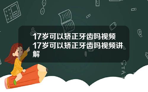 17岁可以矫正牙齿吗视频17岁可以矫正牙齿吗视频讲解