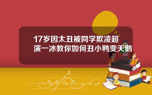17岁因太丑被同学欺凌超演一冰教你如何丑小鸭变天鹅
