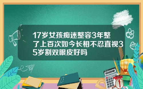 17岁女孩痴迷整容3年整了上百次如今长相不忍直视35岁割双眼皮好吗