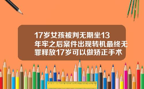 17岁女孩被判无期坐13年牢之后案件出现转机最终无罪释放17岁可以做矫正手术吗