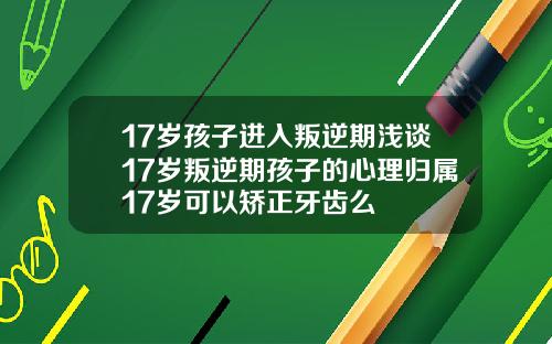 17岁孩子进入叛逆期浅谈17岁叛逆期孩子的心理归属17岁可以矫正牙齿么
