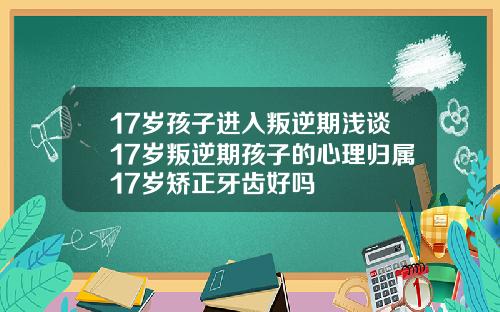 17岁孩子进入叛逆期浅谈17岁叛逆期孩子的心理归属17岁矫正牙齿好吗