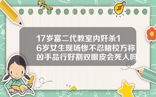 17岁富二代教室内奸杀16岁女生现场惨不忍睹校方称凶手品行好割双眼皮会死人吗图片