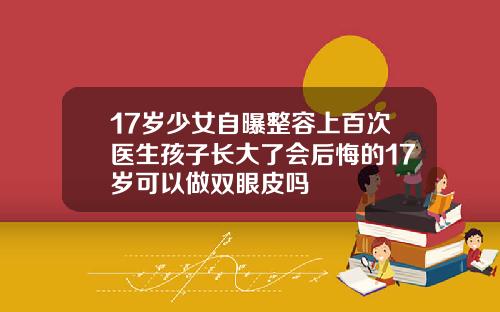 17岁少女自曝整容上百次医生孩子长大了会后悔的17岁可以做双眼皮吗