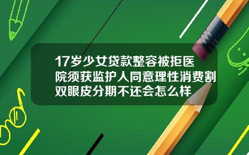 17岁少女贷款整容被拒医院须获监护人同意理性消费割双眼皮分期不还会怎么样