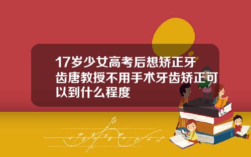 17岁少女高考后想矫正牙齿唐教授不用手术牙齿矫正可以到什么程度
