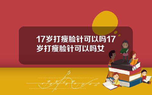 17岁打瘦脸针可以吗17岁打瘦脸针可以吗女