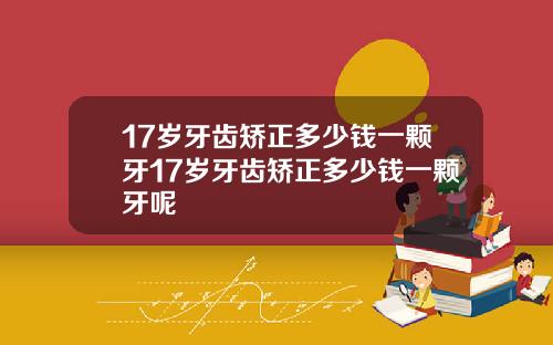 17岁牙齿矫正多少钱一颗牙17岁牙齿矫正多少钱一颗牙呢