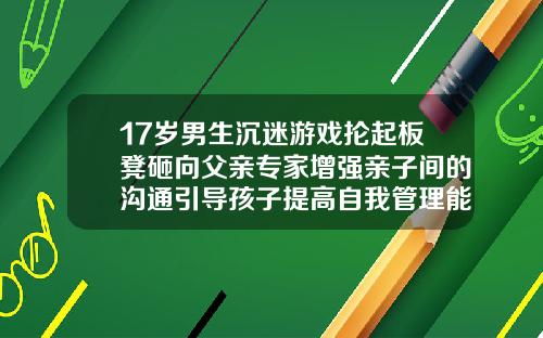 17岁男生沉迷游戏抡起板凳砸向父亲专家增强亲子间的沟通引导孩子提高自我管理能力17岁能牙齿矫正吗视频