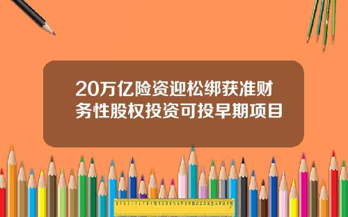 20万亿险资迎松绑获准财务性股权投资可投早期项目