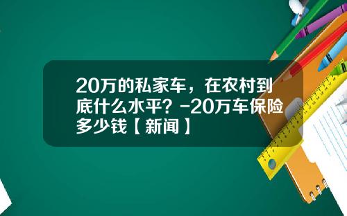 20万的私家车，在农村到底什么水平？-20万车保险多少钱【新闻】