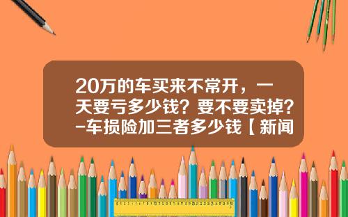 20万的车买来不常开，一天要亏多少钱？要不要卖掉？-车损险加三者多少钱【新闻】