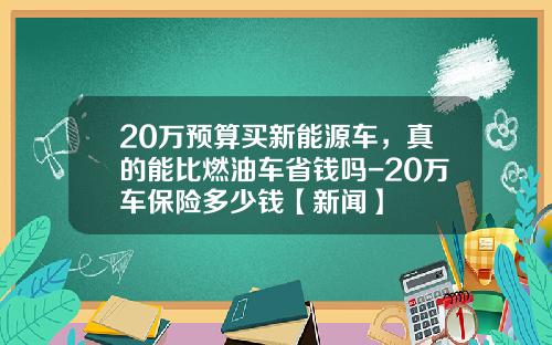 20万预算买新能源车，真的能比燃油车省钱吗-20万车保险多少钱【新闻】