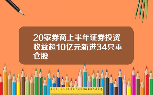 20家券商上半年证券投资收益超10亿元新进34只重仓股