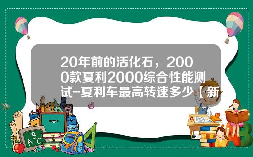 20年前的活化石，2000款夏利2000综合性能测试-夏利车最高转速多少【新闻】