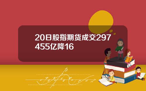 20日股指期货成交297455亿降16