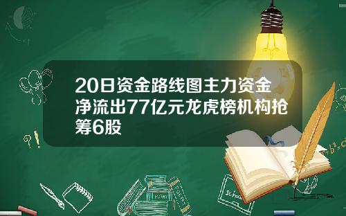 20日资金路线图主力资金净流出77亿元龙虎榜机构抢筹6股