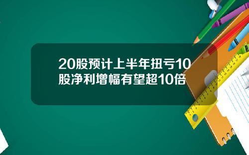 20股预计上半年扭亏10股净利增幅有望超10倍