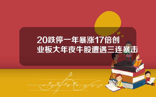20跌停一年暴涨17倍创业板大年夜牛股遭遇三连暴击
