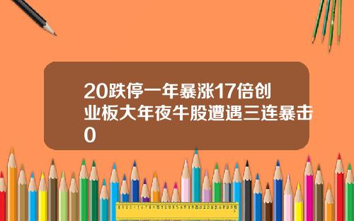 20跌停一年暴涨17倍创业板大年夜牛股遭遇三连暴击0