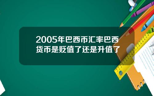 2005年巴西币汇率巴西货币是贬值了还是升值了