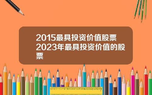 2015最具投资价值股票2023年最具投资价值的股票