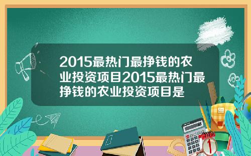 2015最热门最挣钱的农业投资项目2015最热门最挣钱的农业投资项目是