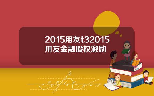 2015用友t32015用友金融股权激励