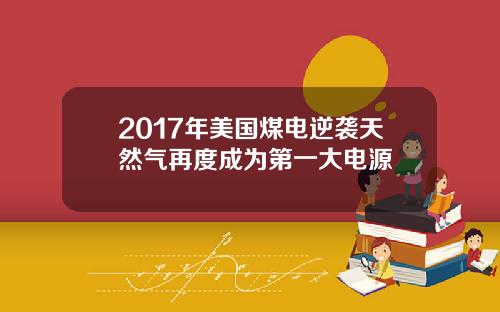 2017年美国煤电逆袭天然气再度成为第一大电源