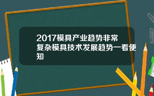 2017模具产业趋势非常复杂模具技术发展趋势一看便知