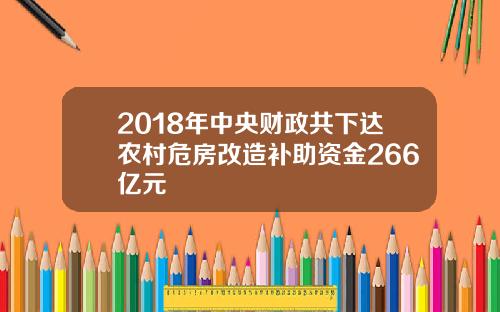 2018年中央财政共下达农村危房改造补助资金266亿元