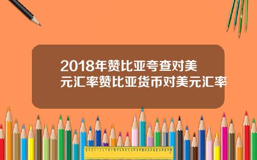 2018年赞比亚夸查对美元汇率赞比亚货币对美元汇率