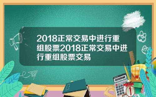2018正常交易中进行重组股票2018正常交易中进行重组股票交易