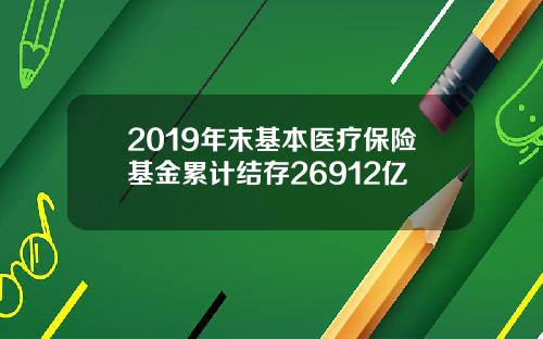 2019年末基本医疗保险基金累计结存26912亿