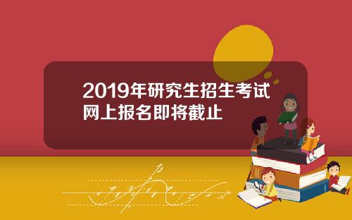 2019年研究生招生考试网上报名即将截止