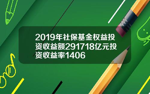 2019年社保基金权益投资收益额291718亿元投资收益率1406