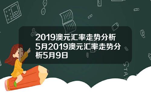 2019澳元汇率走势分析5月2019澳元汇率走势分析5月9日