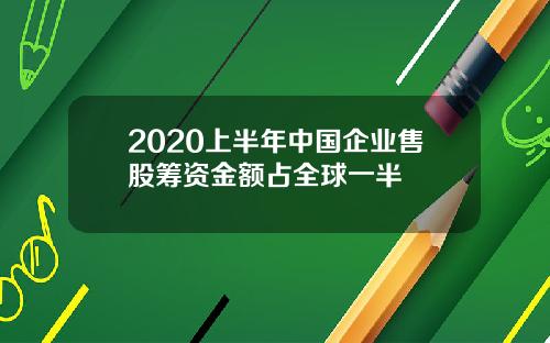 2020上半年中国企业售股筹资金额占全球一半