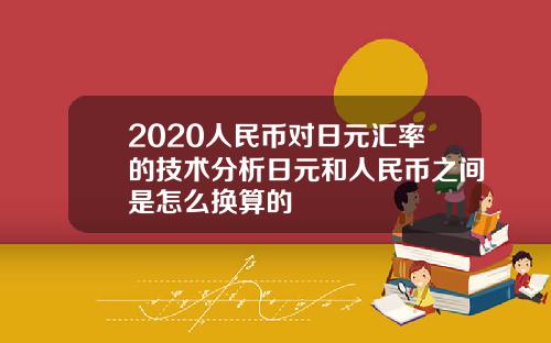 2020人民币对日元汇率的技术分析日元和人民币之间是怎么换算的
