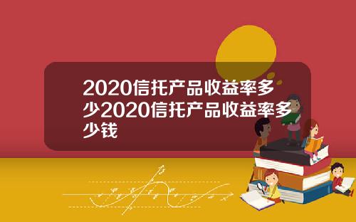2020信托产品收益率多少2020信托产品收益率多少钱